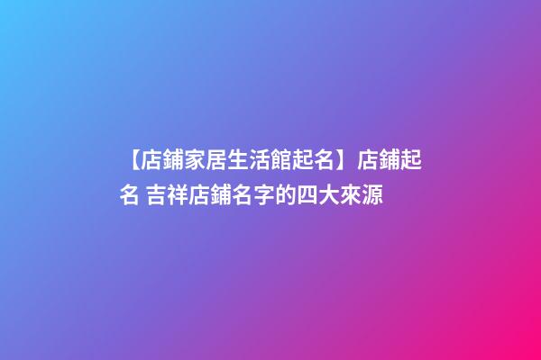 【店鋪家居生活館起名】店鋪起名 吉祥店鋪名字的四大來源